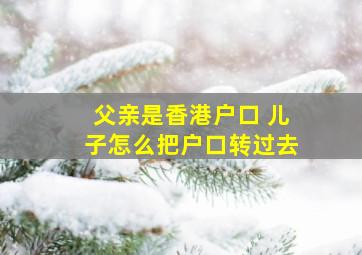 父亲是香港户口 儿子怎么把户口转过去